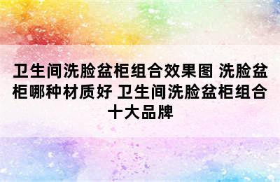 卫生间洗脸盆柜组合效果图 洗脸盆柜哪种材质好 卫生间洗脸盆柜组合十大品牌